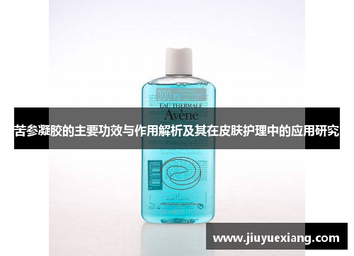 苦参凝胶的主要功效与作用解析及其在皮肤护理中的应用研究