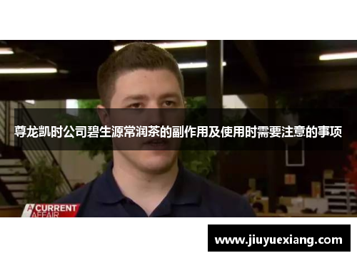 尊龙凯时公司碧生源常润茶的副作用及使用时需要注意的事项
