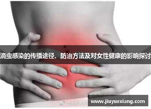 滴虫感染的传播途径、防治方法及对女性健康的影响探讨