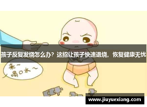 孩子反复发烧怎么办？这招让孩子快速退烧，恢复健康无忧