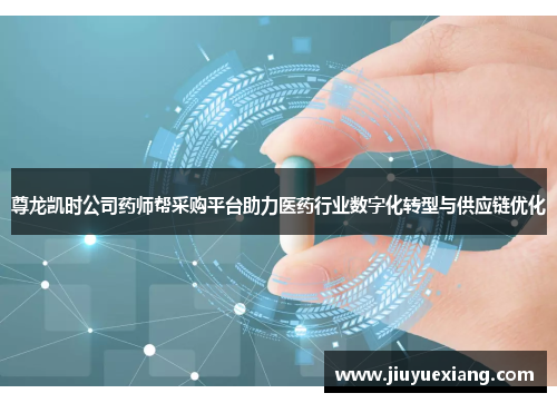 尊龙凯时公司药师帮采购平台助力医药行业数字化转型与供应链优化