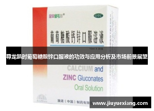 尊龙凯时葡萄糖酸锌口服液的功效与应用分析及市场前景展望